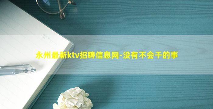 永州最新ktv招聘信息网-没有不会干的事